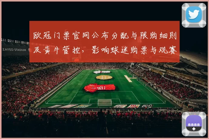 欧冠门票官网公布分配与限购细则及黄牛管控，影响球迷购票与观赛安排