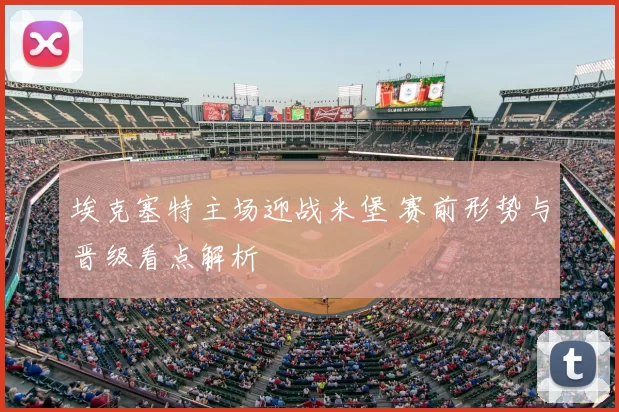 埃克塞特主场迎战米堡 赛前形势与晋级看点解析