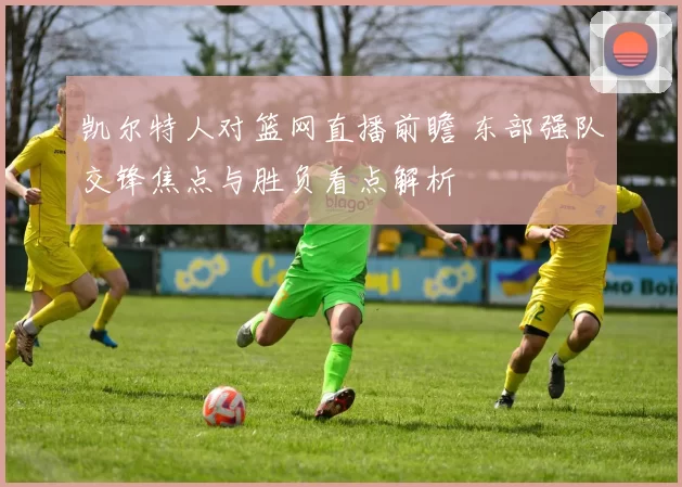 凯尔特人对篮网直播前瞻 东部强队交锋焦点与胜负看点解析