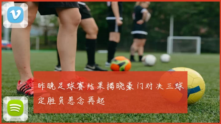 昨晚足球赛结果揭晓豪门对决三球定胜负悬念再起