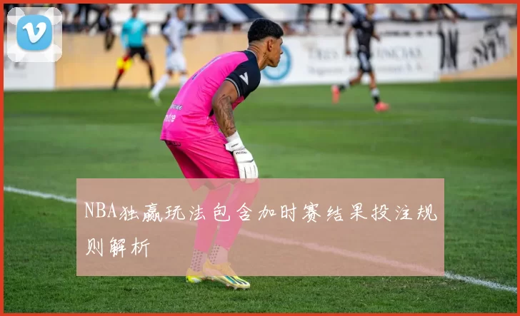 NBA独赢玩法包含加时赛结果投注规则解析