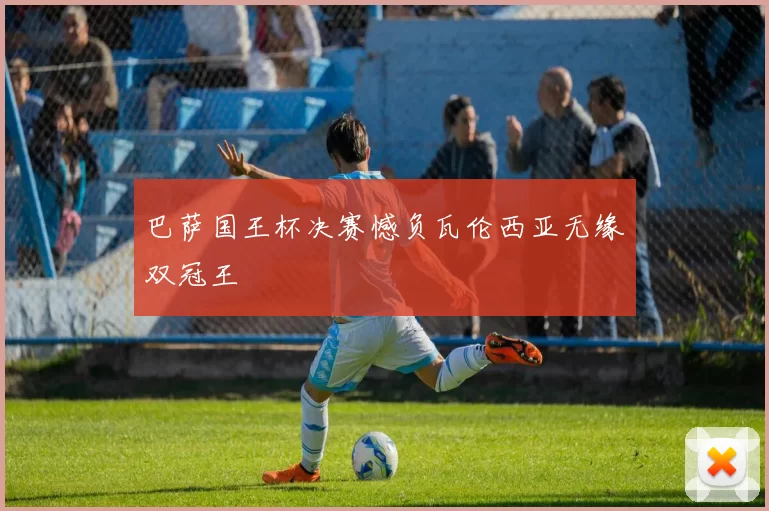 巴萨国王杯决赛憾负瓦伦西亚无缘双冠王