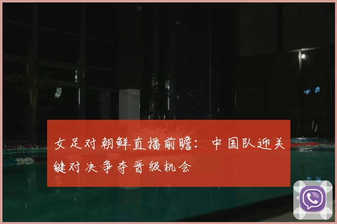 女足对朝鲜直播前瞻:中国队迎关键对决争夺晋级机会