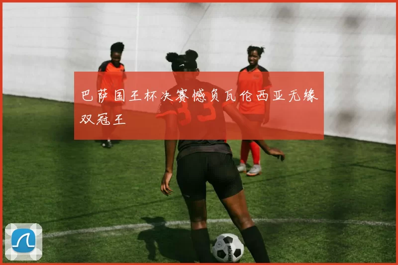 巴萨国王杯决赛憾负瓦伦西亚无缘双冠王
