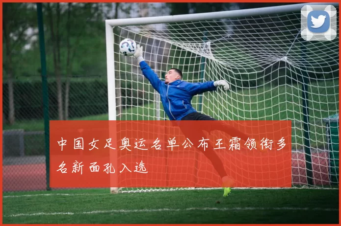 中国女足奥运名单公布王霜领衔多名新面孔入选
