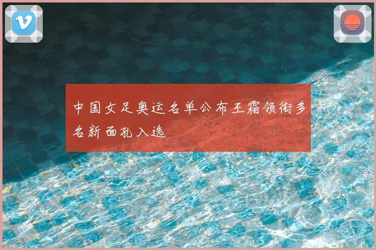 中国女足奥运名单公布王霜领衔多名新面孔入选