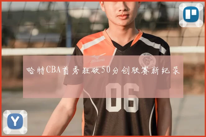 哈特CBA首秀狂砍50分创联赛新纪录