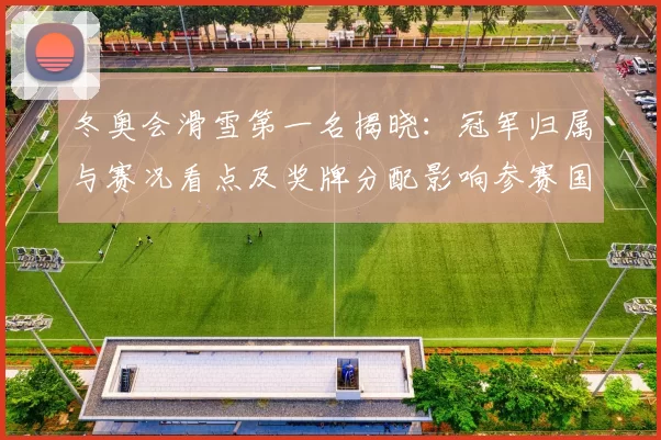 冬奥会滑雪第一名揭晓：冠军归属与赛况看点及奖牌分配影响参赛国表现