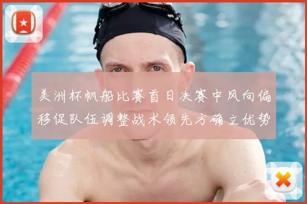 美洲杯帆船比赛首日决赛中风向偏移促队伍调整战术领先方确立优势