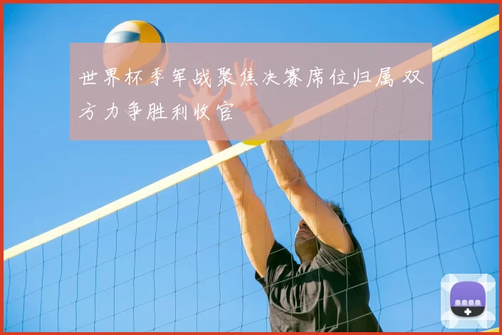 世界杯季军战聚焦决赛席位归属 双方力争胜利收官