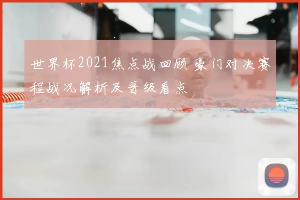 世界杯2021焦点战回顾 豪门对决赛程战况解析及晋级看点