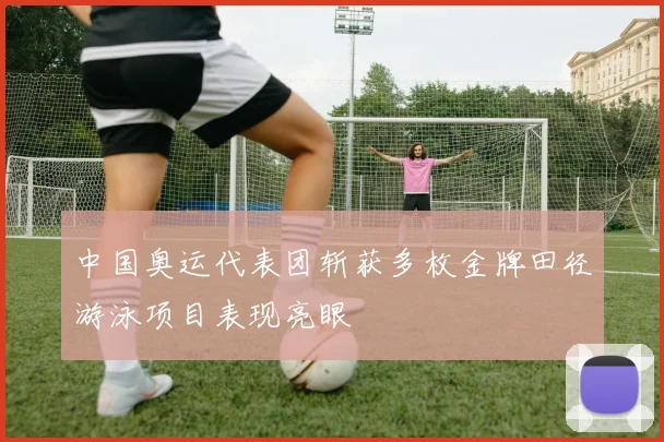 中国奥运代表团斩获多枚金牌田径游泳项目表现亮眼