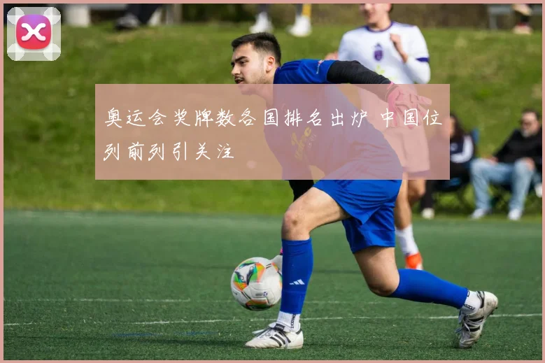 奥运会奖牌数各国排名出炉 中国位列前列引关注