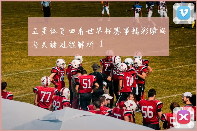 五星体育回看世界杯赛事精彩瞬间与关键进程解析_1