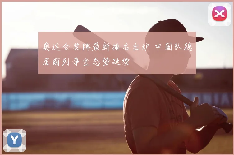 奥运会奖牌最新排名出炉 中国队稳居前列争金态势延续