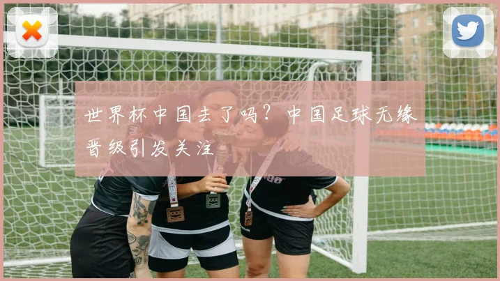 世界杯中国去了吗?中国足球无缘晋级引发关注