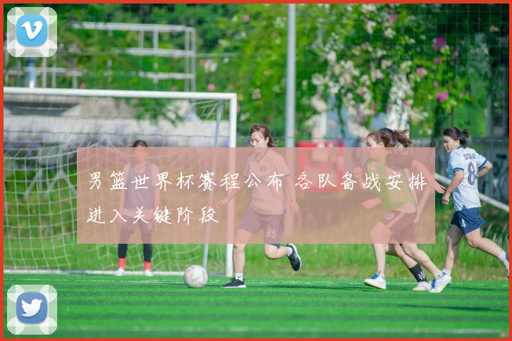男篮世界杯赛程公布 各队备战安排进入关键阶段