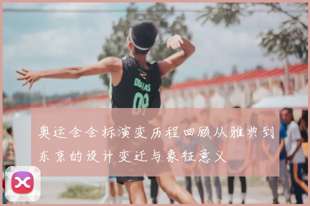 奥运会会标演变历程回顾从雅典到东京的设计变迁与象征意义