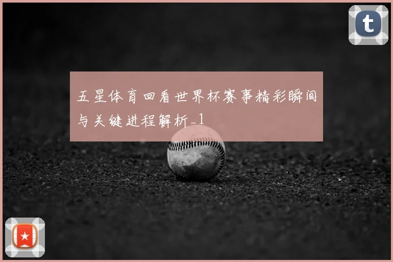 五星体育回看世界杯赛事精彩瞬间与关键进程解析_1