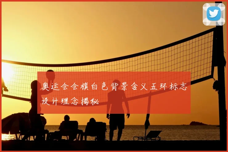 奥运会会旗白色背景含义五环标志设计理念揭秘