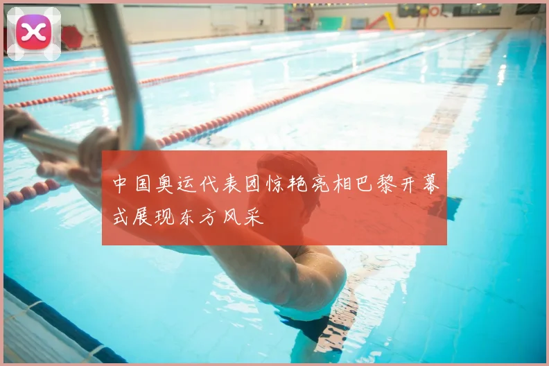 中国奥运代表团惊艳亮相巴黎开幕式展现东方风采
