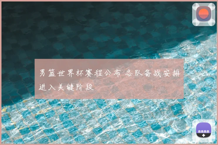 男篮世界杯赛程公布 各队备战安排进入关键阶段
