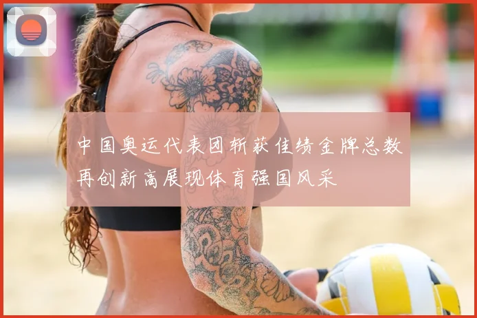 中国奥运代表团斩获佳绩金牌总数再创新高展现体育强国风采