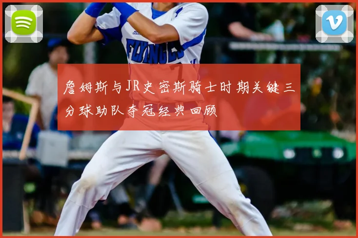 詹姆斯与JR史密斯骑士时期关键三分球助队夺冠经典回顾
