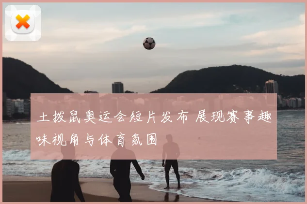 土拨鼠奥运会短片发布 展现赛事趣味视角与体育氛围