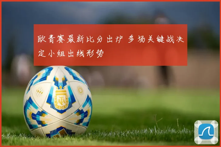 欧青赛最新比分出炉 多场关键战决定小组出线形势