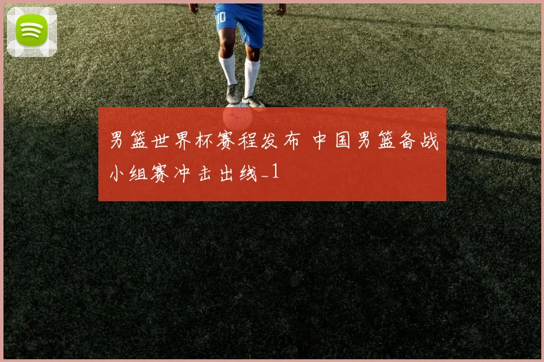 男篮世界杯赛程发布 中国男篮备战小组赛冲击出线_1